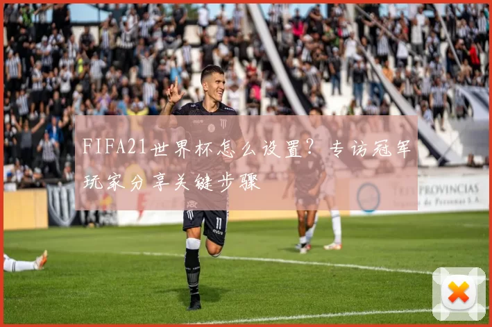 FIFA21世界杯怎么设置?专访冠军玩家分享关键步骤