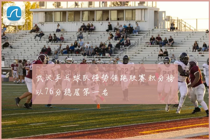 武汉乒乓球队强势领跑联赛积分榜以76分稳居第一名