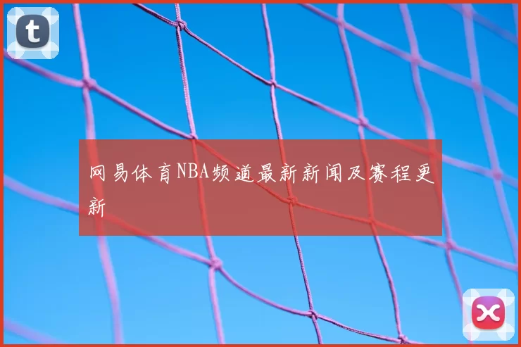 网易体育NBA频道最新新闻及赛程更新