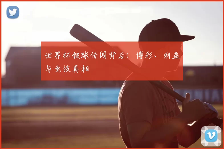 世界杯假球传闻背后:博彩、利益与竞技真相