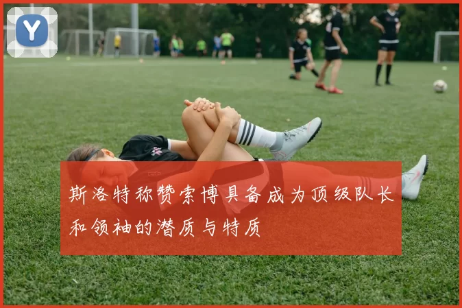 斯洛特称赞索博具备成为顶级队长和领袖的潜质与特质