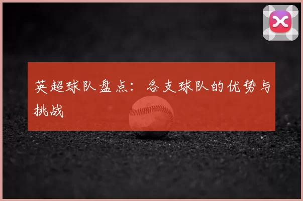 英超球队盘点:各支球队的优势与挑战