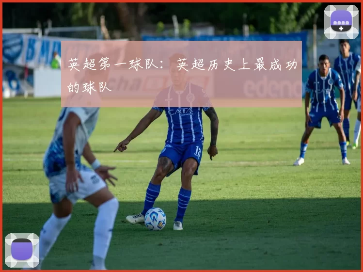 英超第一球队:英超历史上最成功的球队