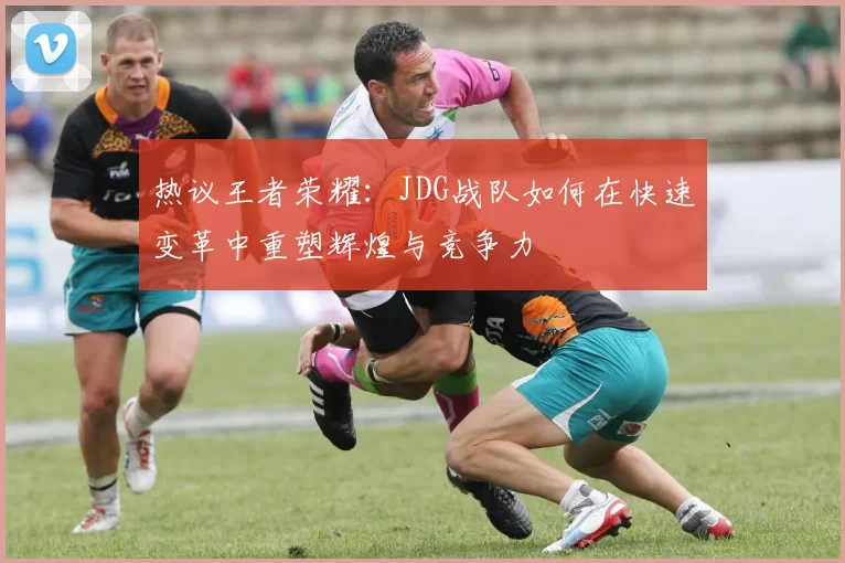 热议王者荣耀：JDG战队如何在快速变革中重塑辉煌与竞争力