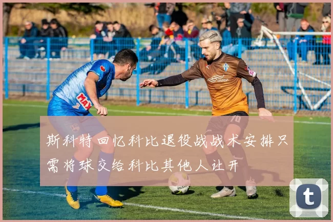 斯科特回忆科比退役战战术安排只需将球交给科比其他人让开