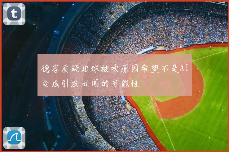 德容质疑进球被吹原因希望不是AI合成引发丑闻的可能性