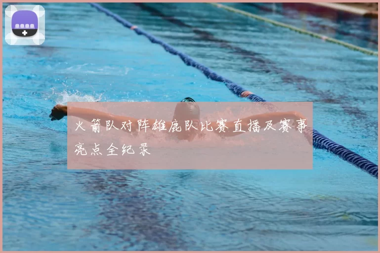 火箭队对阵雄鹿队比赛直播及赛事亮点全纪录