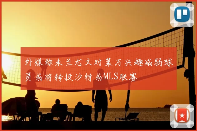 外媒称米兰尤文对莱万兴趣减弱球员或将转投沙特或MLS联赛