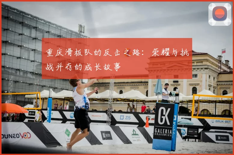 重庆滑板队的反击之路:荣耀与挑战并存的成长故事