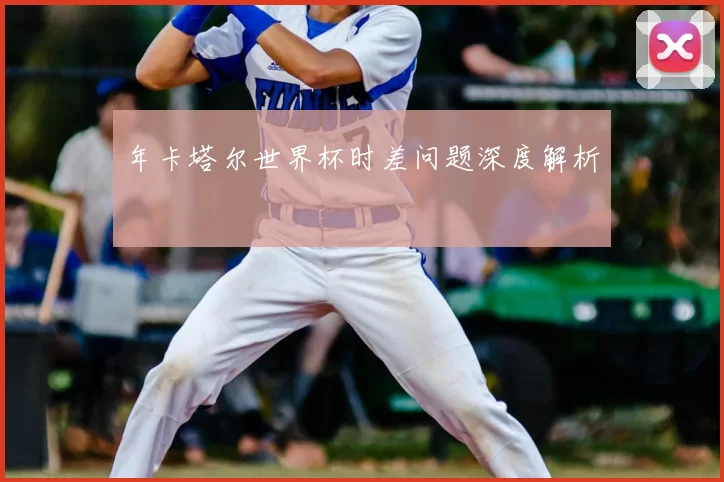 年卡塔尔世界杯时差问题深度解析