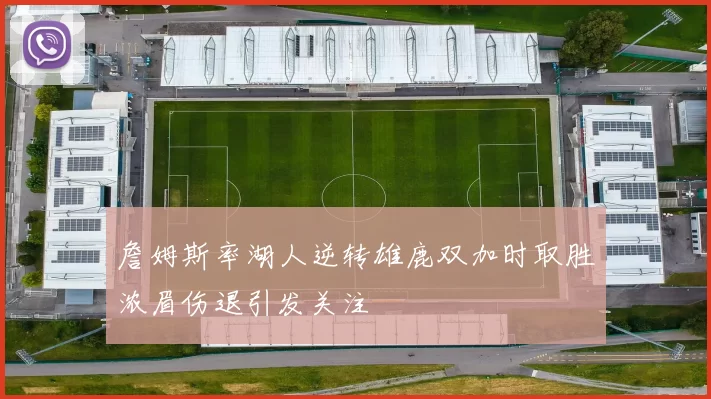 詹姆斯率湖人逆转雄鹿双加时取胜浓眉伤退引发关注