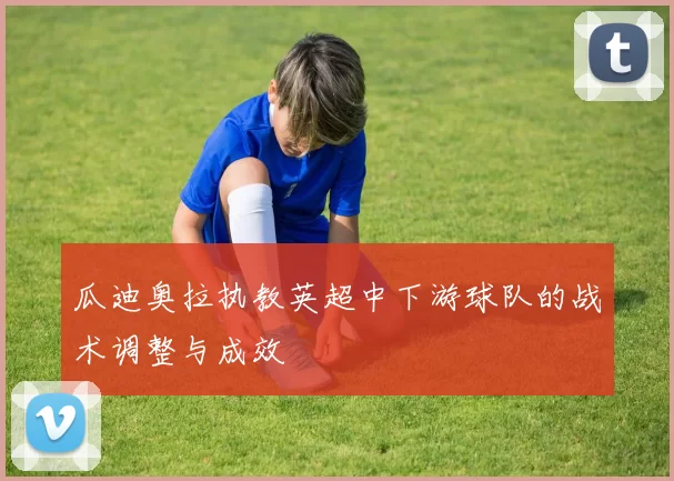 瓜迪奥拉执教英超中下游球队的战术调整与成效