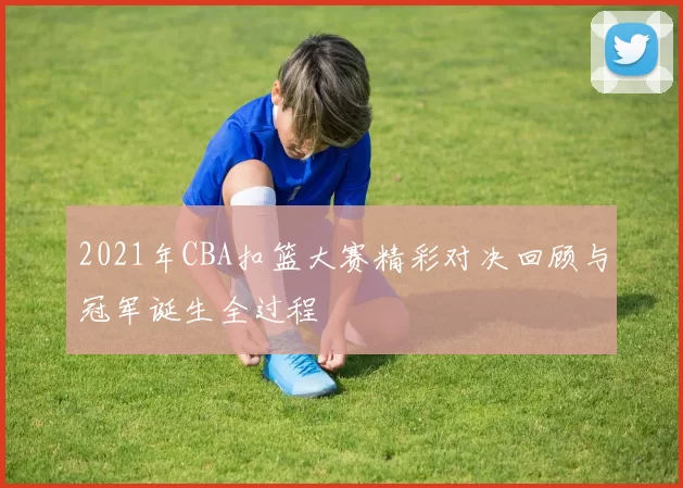 2021年CBA扣篮大赛精彩对决回顾与冠军诞生全过程