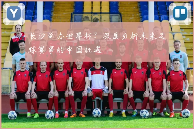 长沙举办世界杯?深度分析未来足球赛事的中国机遇