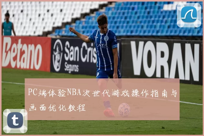 PC端体验NBA次世代游戏操作指南与画面优化教程