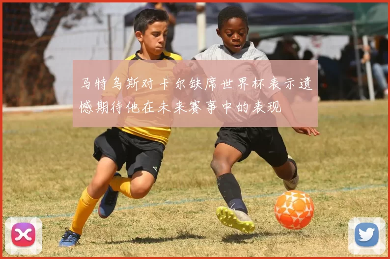 马特乌斯对卡尔缺席世界杯表示遗憾期待他在未来赛事中的表现