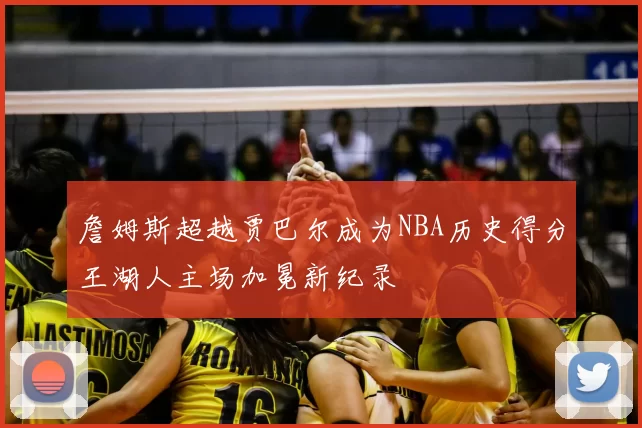 詹姆斯超越贾巴尔成为NBA历史得分王湖人主场加冕新纪录