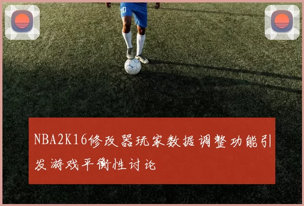 NBA2K16修改器玩家数据调整功能引发游戏平衡性讨论