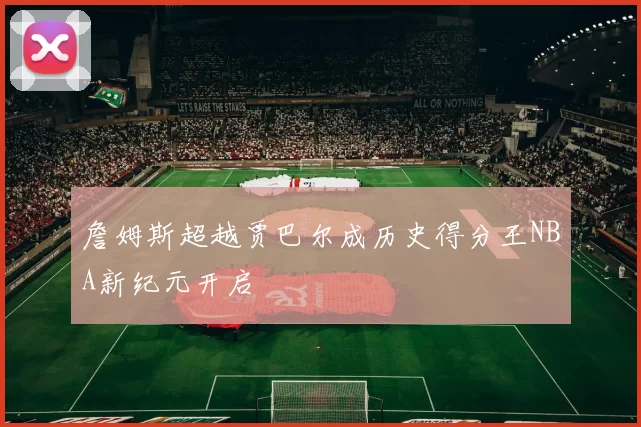 詹姆斯超越贾巴尔成历史得分王NBA新纪元开启