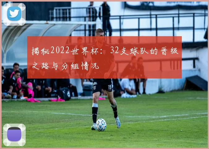 揭秘2022世界杯：32支球队的晋级之路与分组情况