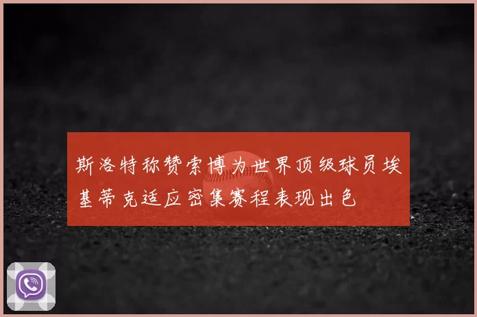 斯洛特称赞索博为世界顶级球员埃基蒂克适应密集赛程表现出色