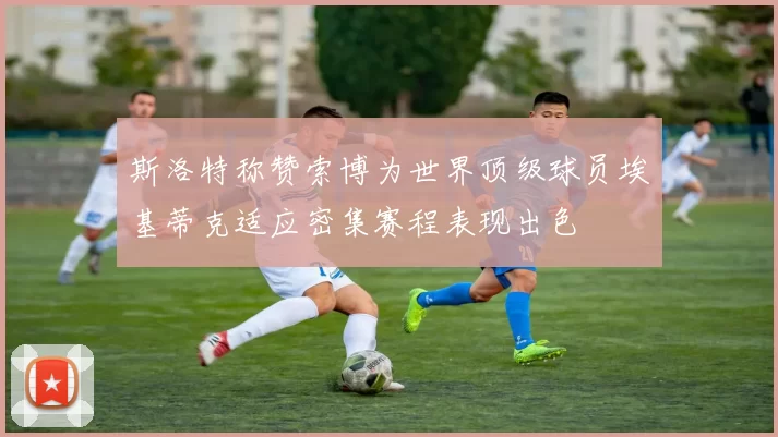 斯洛特称赞索博为世界顶级球员埃基蒂克适应密集赛程表现出色