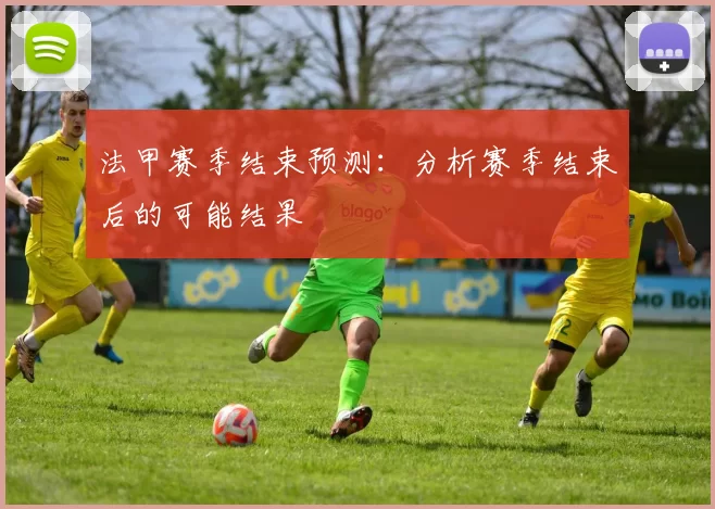 法甲赛季结束预测：分析赛季结束后的可能结果