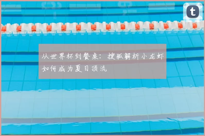 从世界杯到餐桌:搜狐解析小龙虾如何成为夏日顶流