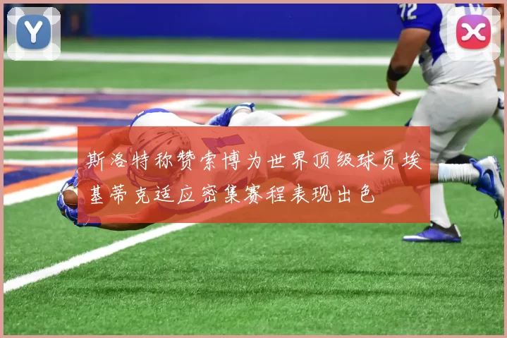 斯洛特称赞索博为世界顶级球员埃基蒂克适应密集赛程表现出色