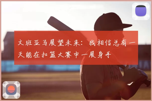 文班亚马展望未来：我相信总有一天能在扣篮大赛中一展身手