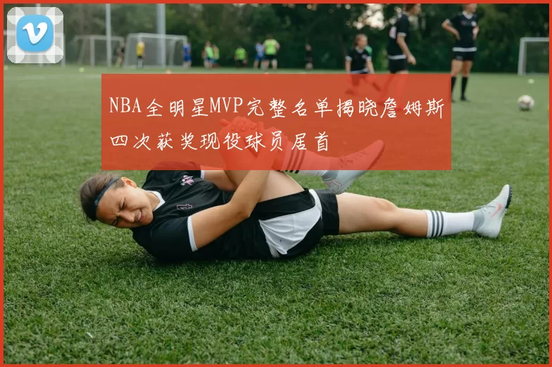 NBA全明星MVP完整名单揭晓詹姆斯四次获奖现役球员居首