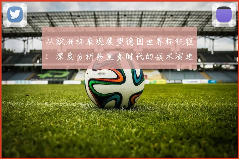 从欧洲杯表现展望德国世界杯征程:深度分析弗里克时代的战术演进
