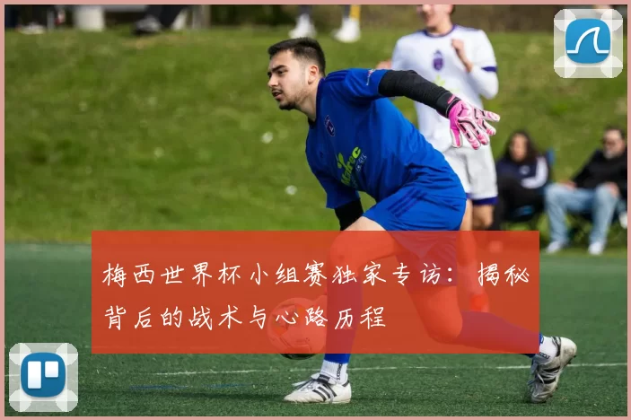 梅西世界杯小组赛独家专访:揭秘背后的战术与心路历程