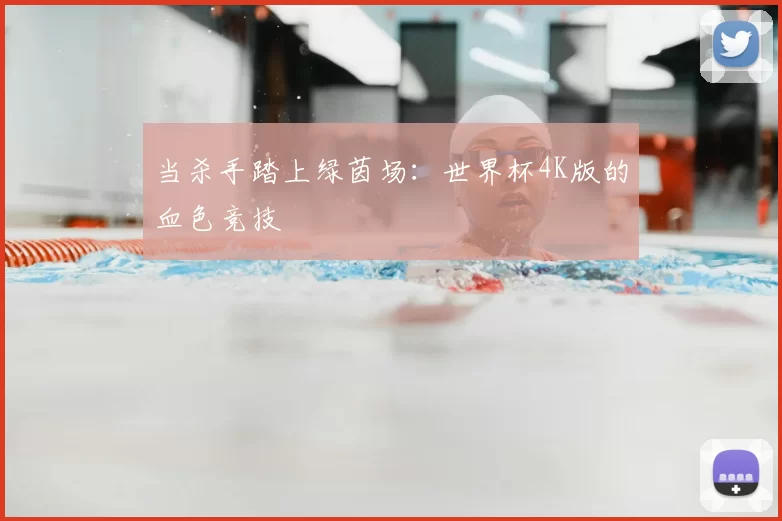当杀手踏上绿茵场:世界杯4K版的血色竞技