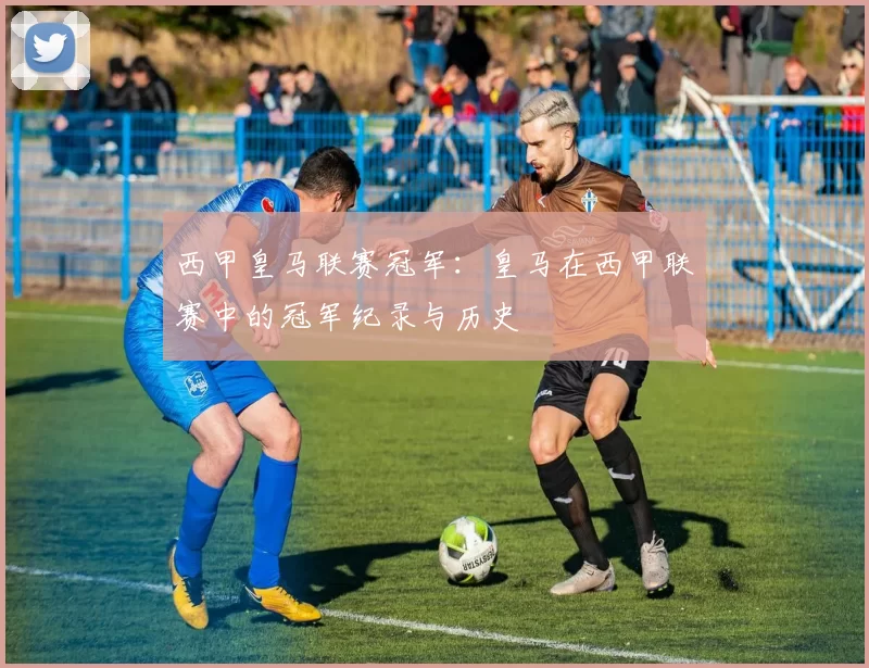 西甲皇马联赛冠军：皇马在西甲联赛中的冠军纪录与历史