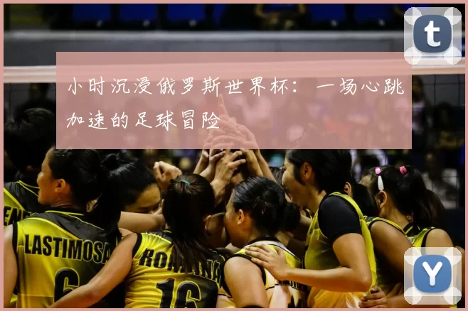 小时沉浸俄罗斯世界杯:一场心跳加速的足球冒险