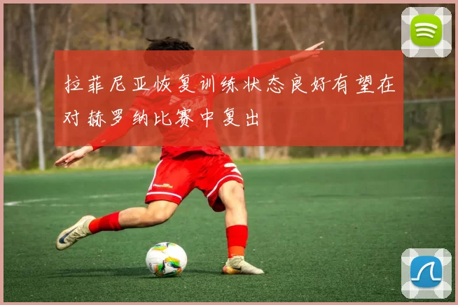拉菲尼亚恢复训练状态良好有望在对赫罗纳比赛中复出
