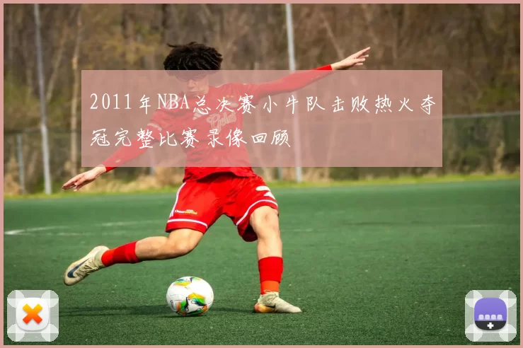 2011年NBA总决赛小牛队击败热火夺冠完整比赛录像回顾