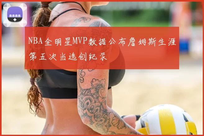NBA全明星MVP数据公布詹姆斯生涯第五次当选创纪录