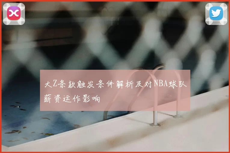 大Z条款触发条件解析及对NBA球队薪资运作影响
