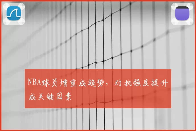 NBA球员增重成趋势,对抗强度提升成关键因素