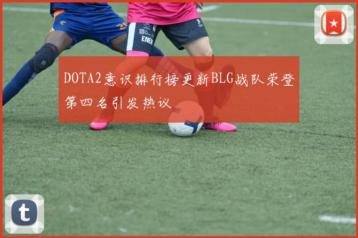 DOTA2意识排行榜更新BLG战队荣登第四名引发热议
