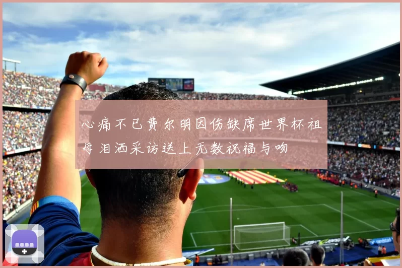 心痛不已费尔明因伤缺席世界杯祖母泪洒采访送上无数祝福与吻
