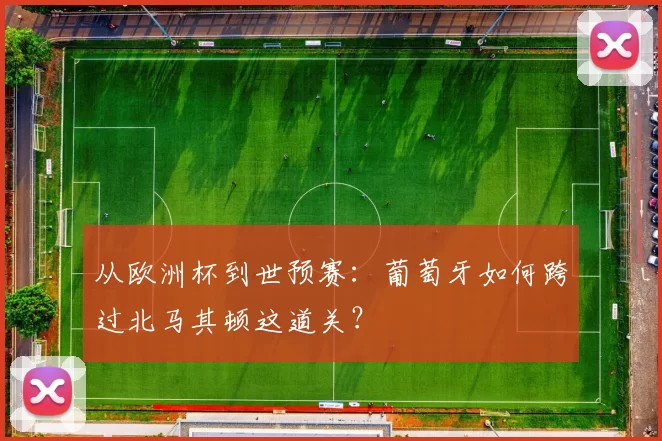 从欧洲杯到世预赛：葡萄牙如何跨过北马其顿这道关？