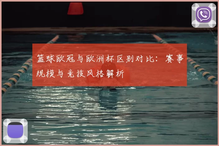 篮球欧冠与欧洲杯区别对比:赛事规模与竞技风格解析