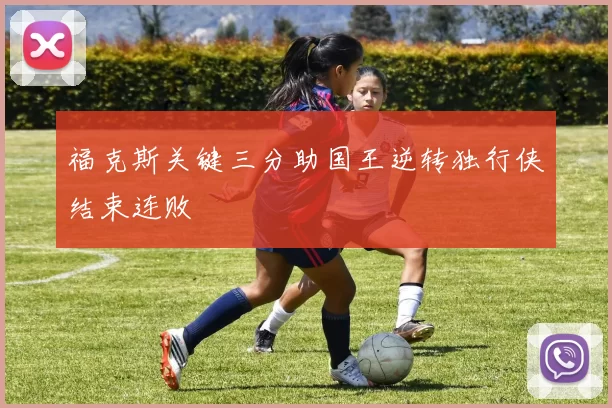 福克斯关键三分助国王逆转独行侠结束连败