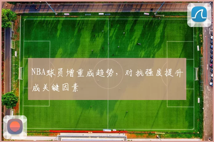 NBA球员增重成趋势,对抗强度提升成关键因素