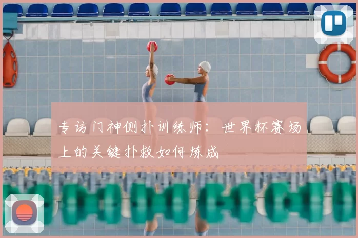 专访门神侧扑训练师：世界杯赛场上的关键扑救如何炼成