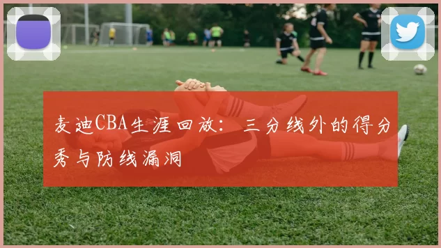 麦迪CBA生涯回放:三分线外的得分秀与防线漏洞