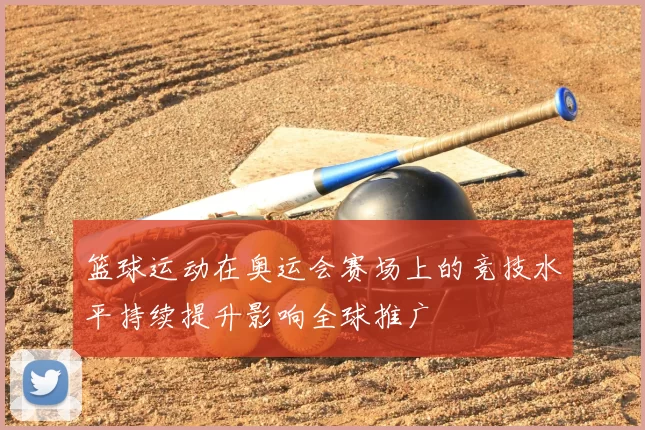 篮球运动在奥运会赛场上的竞技水平持续提升影响全球推广